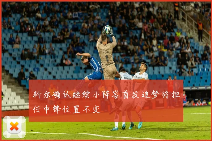 科尔确认继续小阵容首发追梦将担任中锋位置不变