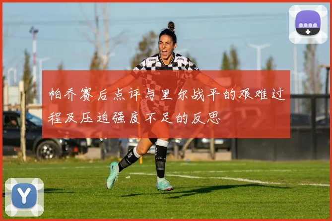 帕乔赛后点评与里尔战平的艰难过程及压迫强度不足的反思