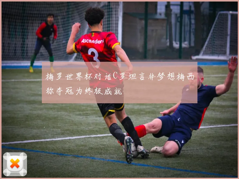 梅罗世界杯对话C罗坦言非梦想梅西称夺冠为终极成就