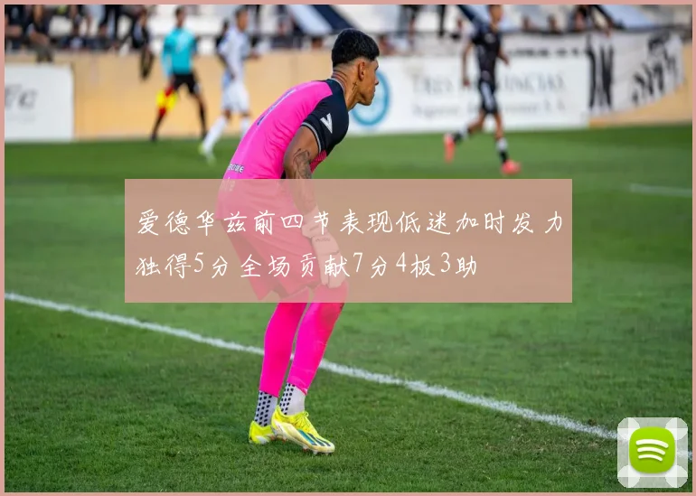 爱德华兹前四节表现低迷加时发力独得5分全场贡献7分4板3助