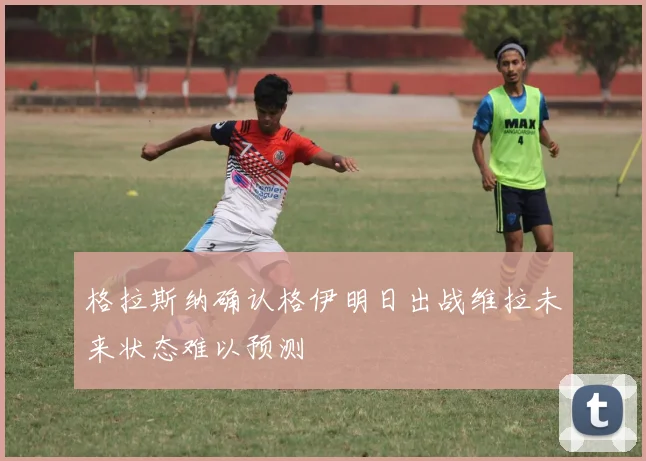 格拉斯纳确认格伊明日出战维拉未来状态难以预测