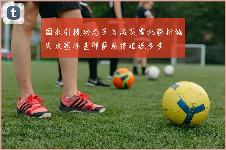 国米引援动态罗马诺莫雷托解析错失坎塞洛基耶萨或将追逐多多
