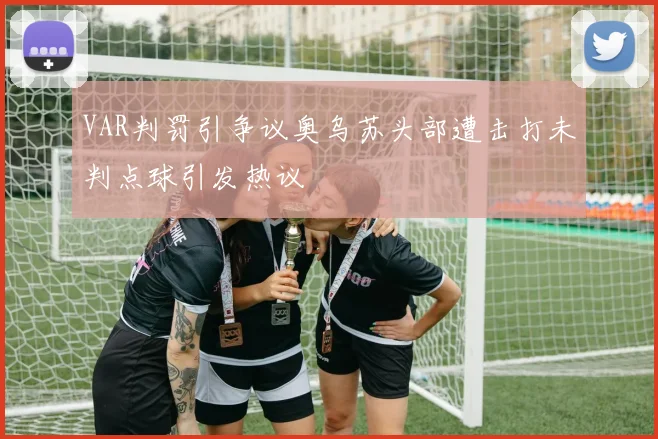 VAR判罚引争议奥乌苏头部遭击打未判点球引发热议