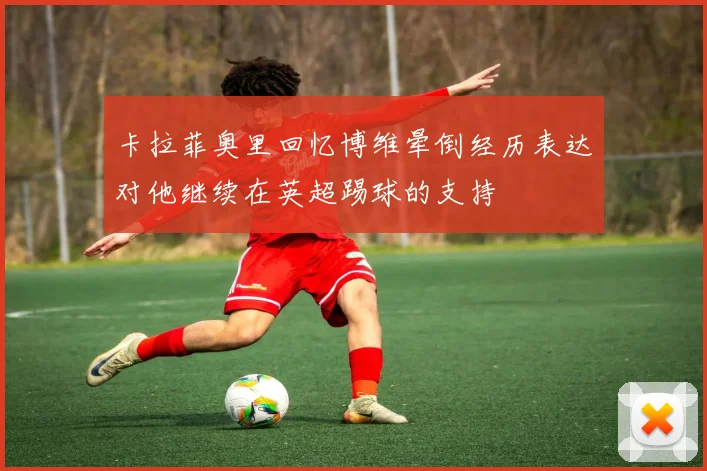 卡拉菲奥里回忆博维晕倒经历表达对他继续在英超踢球的支持