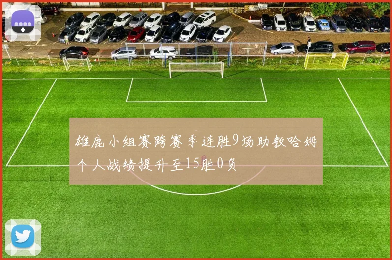 雄鹿小组赛跨赛季连胜9场助教哈姆个人战绩提升至15胜0负