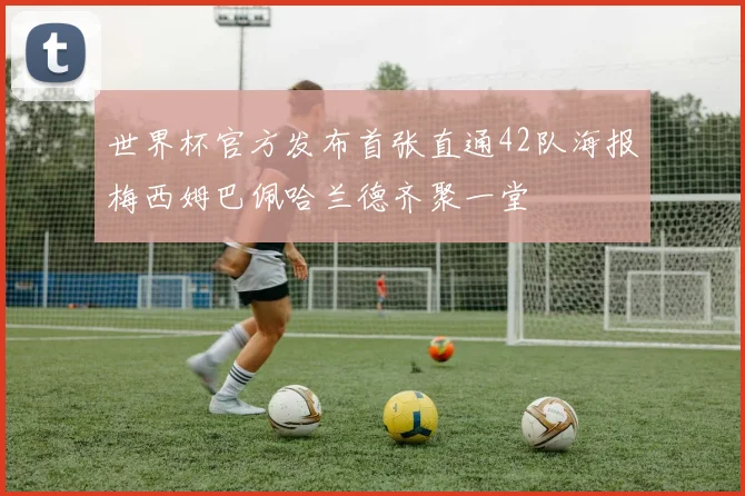 世界杯官方发布首张直通42队海报梅西姆巴佩哈兰德齐聚一堂