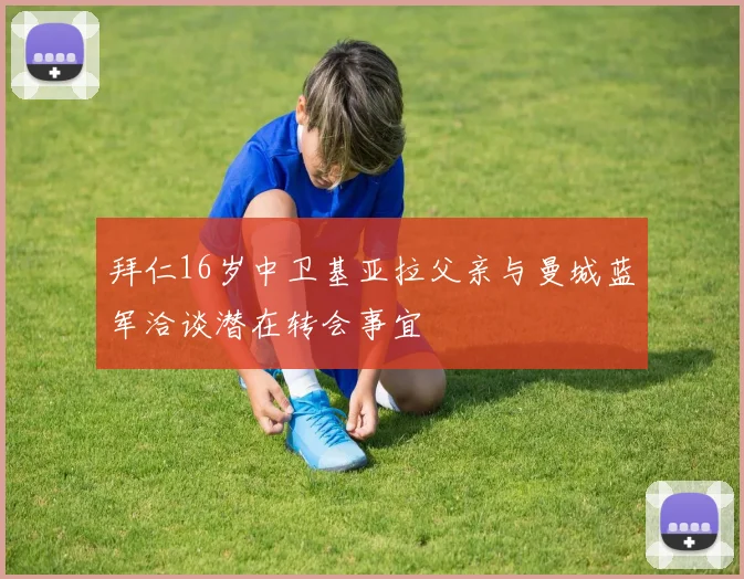 拜仁16岁中卫基亚拉父亲与曼城蓝军洽谈潜在转会事宜