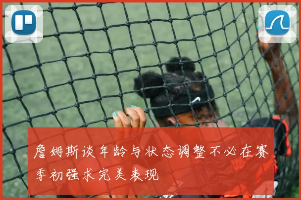 詹姆斯谈年龄与状态调整不必在赛季初强求完美表现