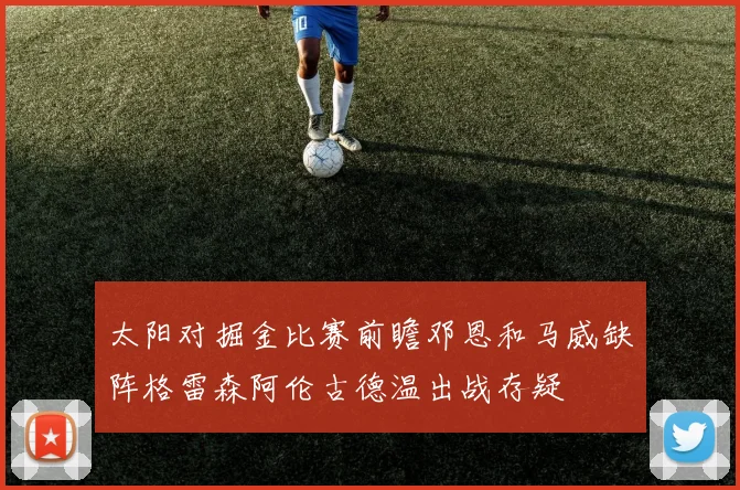 太阳对掘金比赛前瞻邓恩和马威缺阵格雷森阿伦古德温出战存疑