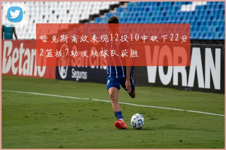 哈克斯高效表现12投10中砍下22分2篮板7助攻助球队获胜