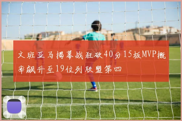文班亚马揭幕战狂砍40分15板MVP概率飙升至19位列联盟第四