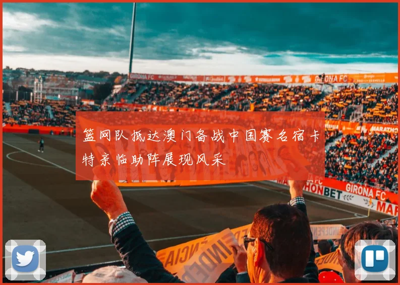 篮网队抵达澳门备战中国赛名宿卡特亲临助阵展现风采