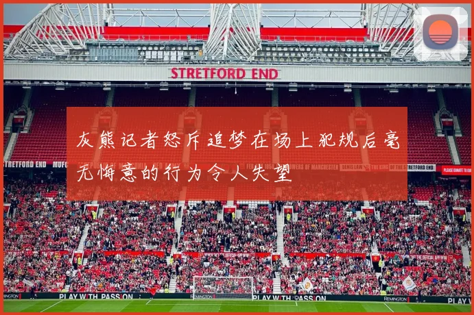 灰熊记者怒斥追梦在场上犯规后毫无悔意的行为令人失望