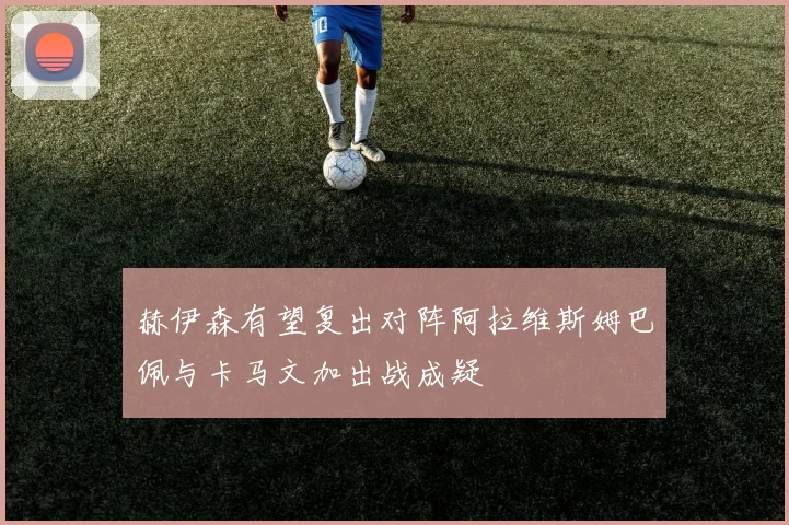 赫伊森有望复出对阵阿拉维斯姆巴佩与卡马文加出战成疑