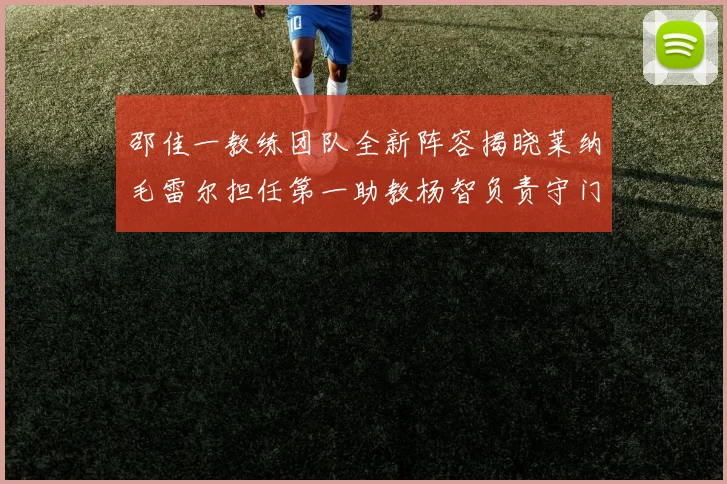 邵佳一教练团队全新阵容揭晓莱纳毛雷尔担任第一助教杨智负责守门员训练