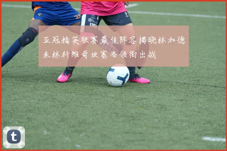 亚冠精英联赛最佳阵容揭晓林加德米林科维奇坎塞洛领衔出战