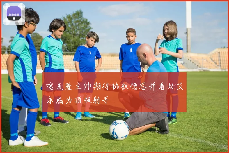 喀麦隆主帅期待执教德容并看好艾永成为顶级射手