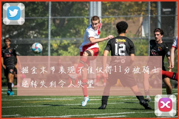 掘金末节表现不佳仅得11分被骑士逆转失利令人失望