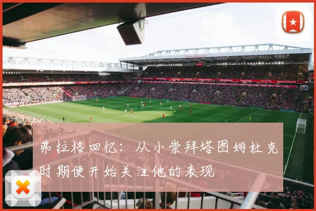 弗拉格回忆：从小崇拜塔图姆杜克时期便开始关注他的表现