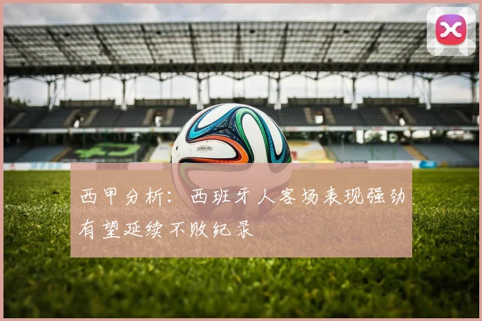 西甲分析：西班牙人客场表现强劲有望延续不败纪录