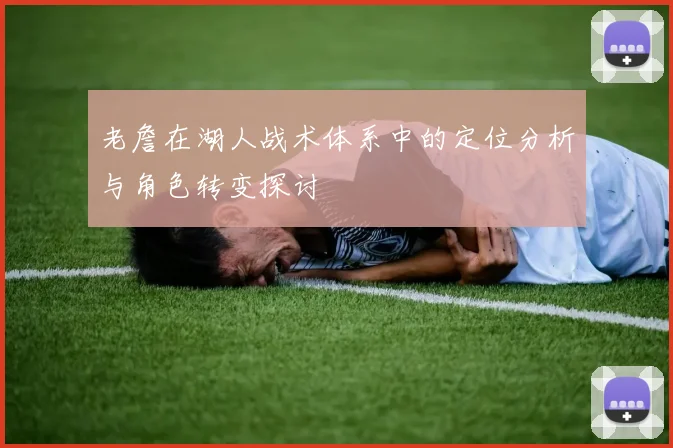老詹在湖人战术体系中的定位分析与角色转变探讨