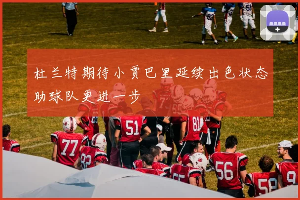 杜兰特期待小贾巴里延续出色状态助球队更进一步