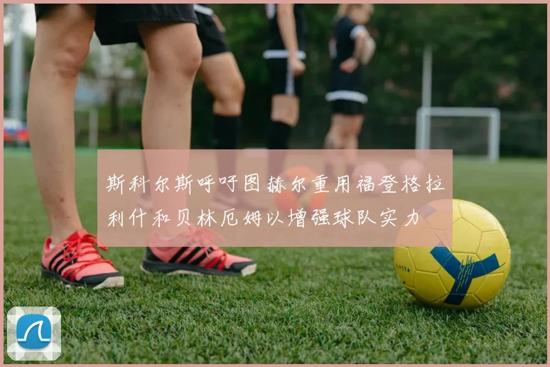 斯科尔斯呼吁图赫尔重用福登格拉利什和贝林厄姆以增强球队实力