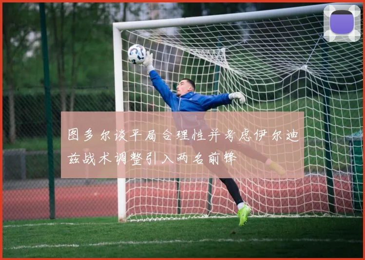 图多尔谈平局合理性并考虑伊尔迪兹战术调整引入两名前锋