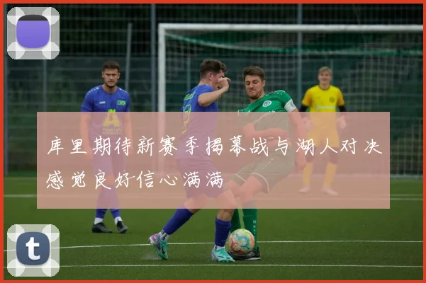 库里期待新赛季揭幕战与湖人对决感觉良好信心满满