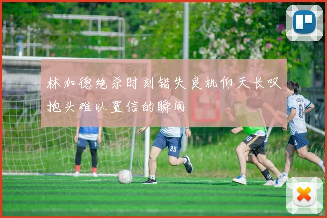 林加德绝杀时刻错失良机仰天长叹抱头难以置信的瞬间