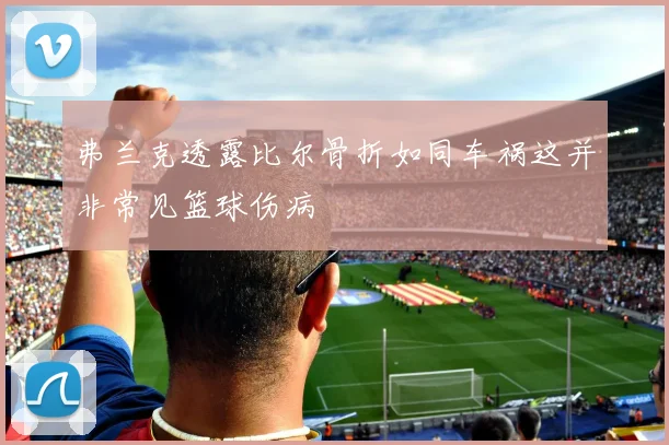 弗兰克透露比尔骨折如同车祸这并非常见篮球伤病