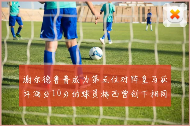 谢尔德鲁普成为第五位对阵皇马获评满分10分的球员梅西曾创下相同成就