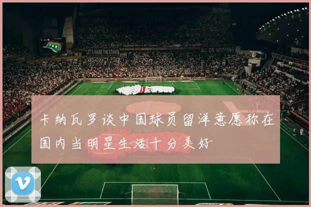 卡纳瓦罗谈中国球员留洋意愿称在国内当明星生活十分美好