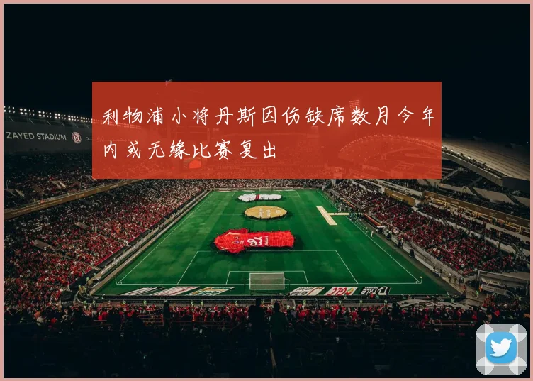 利物浦小将丹斯因伤缺席数月今年内或无缘比赛复出
