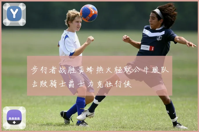 步行者战胜黄蜂热火轻取公牛狼队击败骑士爵士力克独行侠