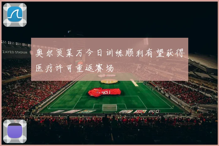 奥尔莫莱万今日训练顺利有望获得医疗许可重返赛场