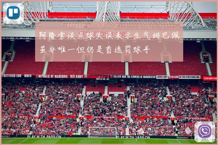 阿隆索谈点球失误表示生气姆巴佩虽非唯一但仍是首选罚球手