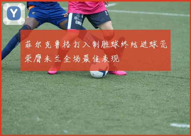 菲尔克鲁格打入制胜球终结进球荒荣膺米兰全场最佳表现