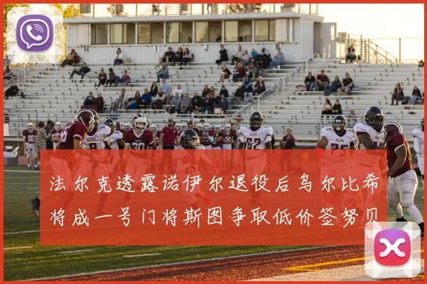 法尔克透露诺伊尔退役后乌尔比希将成一号门将斯图争取低价签努贝尔
