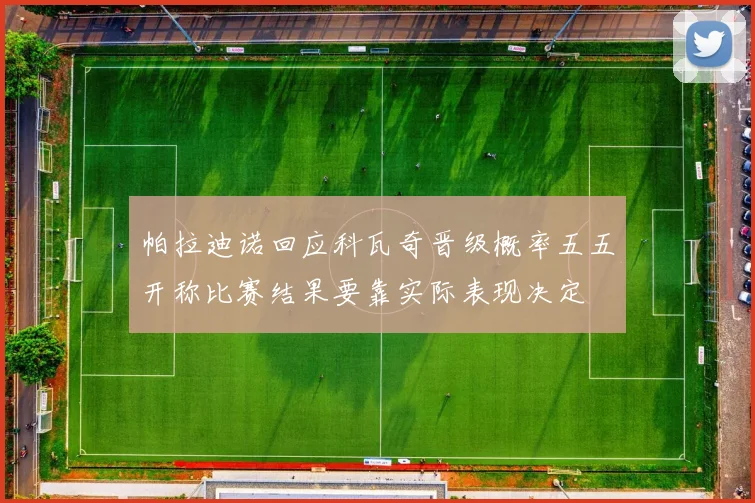 帕拉迪诺回应科瓦奇晋级概率五五开称比赛结果要靠实际表现决定