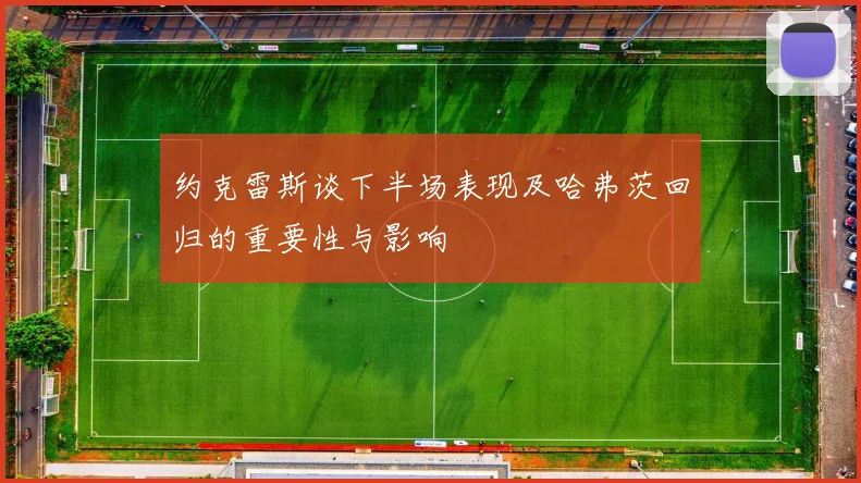 约克雷斯谈下半场表现及哈弗茨回归的重要性与影响