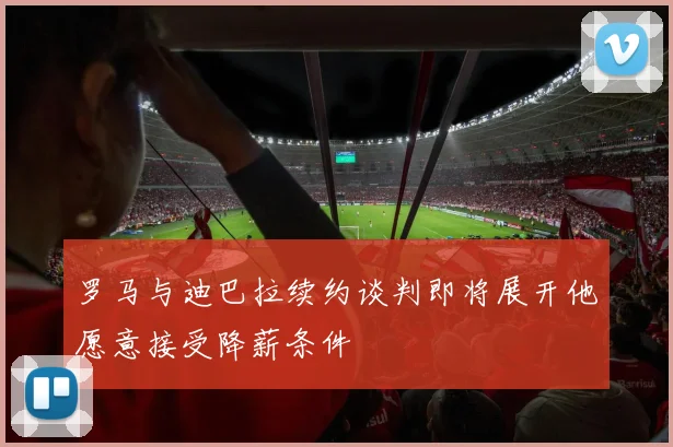 罗马与迪巴拉续约谈判即将展开他愿意接受降薪条件