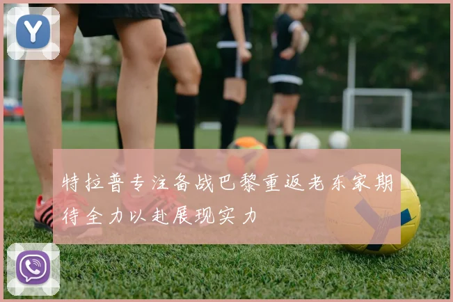特拉普专注备战巴黎重返老东家期待全力以赴展现实力