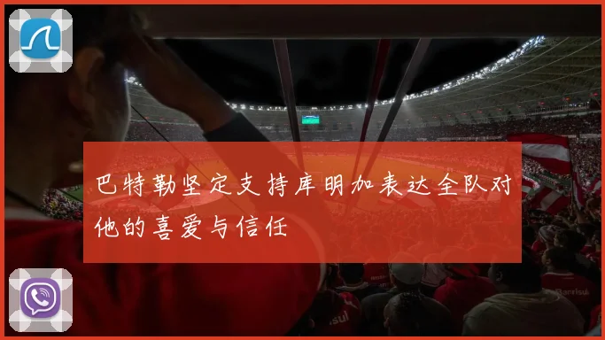 巴特勒坚定支持库明加表达全队对他的喜爱与信任