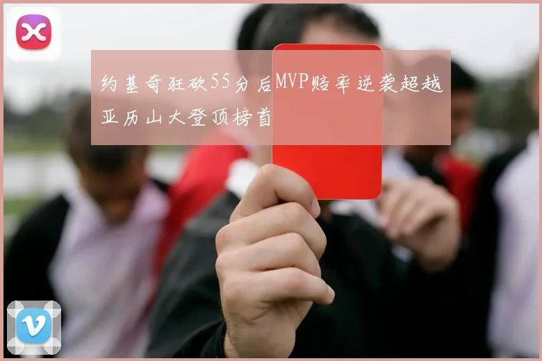 约基奇狂砍55分后MVP赔率逆袭超越亚历山大登顶榜首