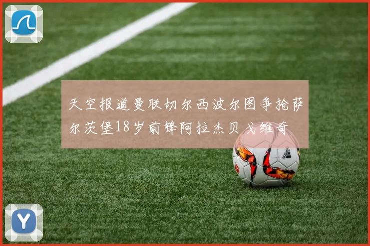 天空报道曼联切尔西波尔图争抢萨尔茨堡18岁前锋阿拉杰贝戈维奇